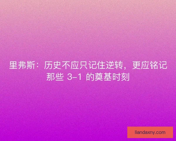 里弗斯：历史不应只记住逆转，更应铭记那些 3-1 的奠基时刻