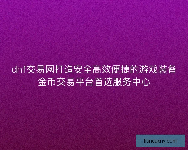 dnf交易网打造安全高效便捷的游戏装备金币交易平台首选服务中心