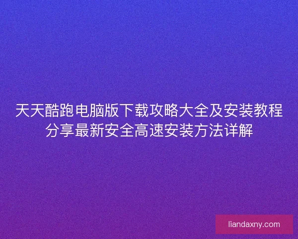 天天酷跑电脑版下载攻略大全及安装教程分享最新安全高速安装方法详解