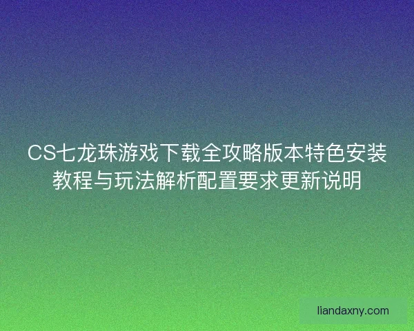 CS七龙珠游戏下载全攻略版本特色安装教程与玩法解析配置要求更新说明