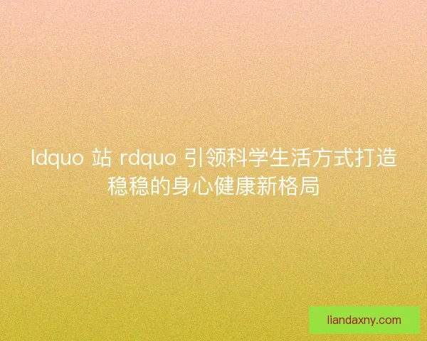 ldquo 站 rdquo 引领科学生活方式打造稳稳的身心健康新格局