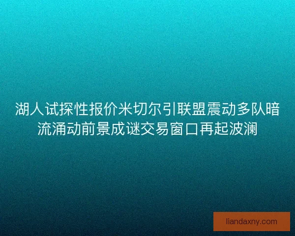 湖人试探性报价米切尔引联盟震动多队暗流涌动前景成谜交易窗口再起波澜
