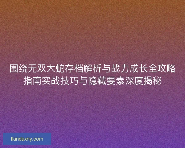 围绕无双大蛇存档解析与战力成长全攻略指南实战技巧与隐藏要素深度揭秘