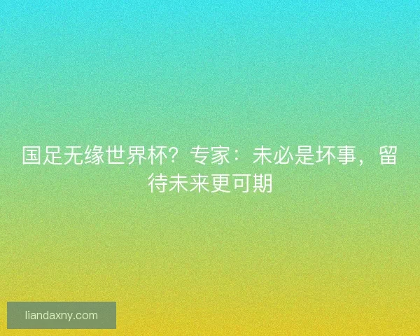 国足无缘世界杯？专家：未必是坏事，留待未来更可期
