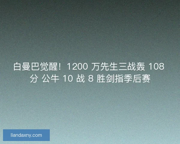白曼巴觉醒！1200 万先生三战轰 108 分 公牛 10 战 8 胜剑指季后赛