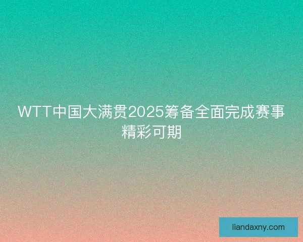 WTT中国大满贯2025筹备全面完成赛事精彩可期